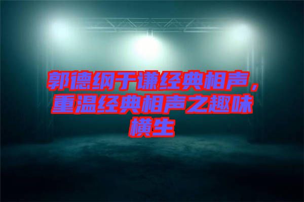 郭德綱于謙經(jīng)典相聲，重溫經(jīng)典相聲之趣味橫生
