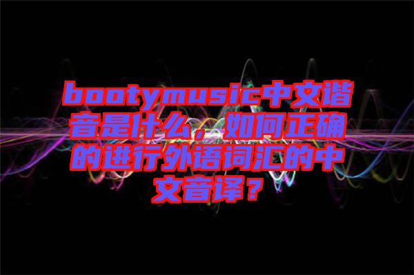 bootymusic中文諧音是什么，如何正確的進行外語詞匯的中文音譯？