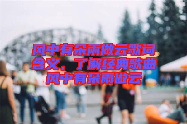 風(fēng)中有朵雨做云歌詞含義，了解經(jīng)典歌曲風(fēng)中有朵雨做云