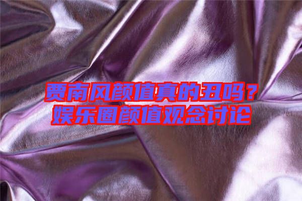 賈南風(fēng)顏值真的丑嗎？娛樂圈顏值觀念討論