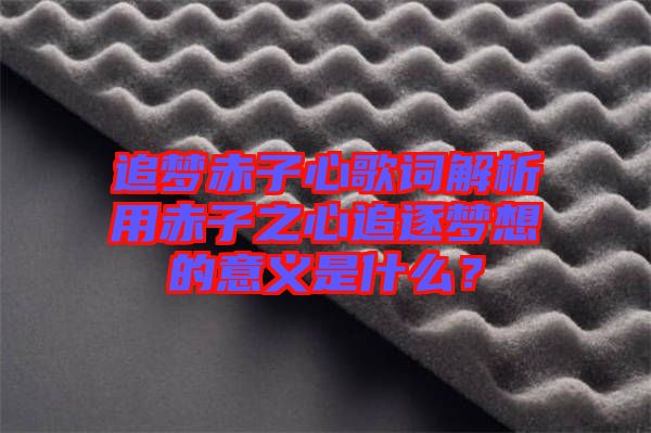 追夢赤子心歌詞解析用赤子之心追逐夢想的意義是什么？