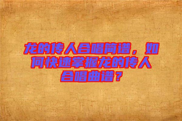 龍的傳人合唱簡譜，如何快速掌握龍的傳人合唱曲譜？