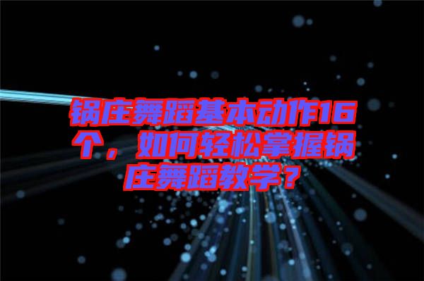 鍋莊舞蹈基本動(dòng)作16個(gè)，如何輕松掌握鍋莊舞蹈教學(xué)？