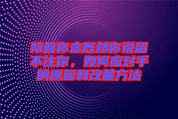 陪著你走既然你說留不住你，如何應對手的原因和改善方法