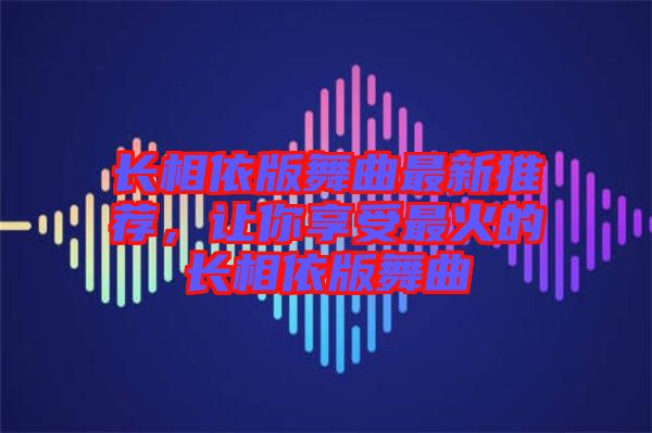 長(zhǎng)相依版舞曲最新推薦，讓你享受最火的長(zhǎng)相依版舞曲