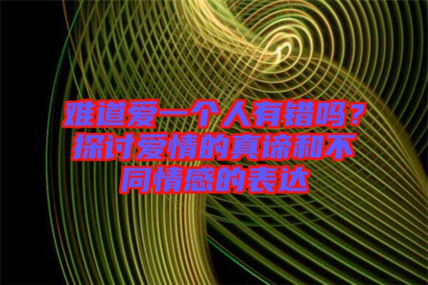 難道愛(ài)一個(gè)人有錯(cuò)嗎？探討愛(ài)情的真諦和不同情感的表達(dá)