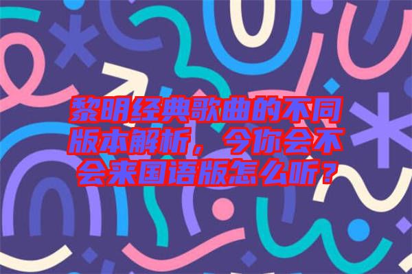 黎明經(jīng)典歌曲的不同版本解析，今你會(huì)不會(huì)來國語版怎么聽？
