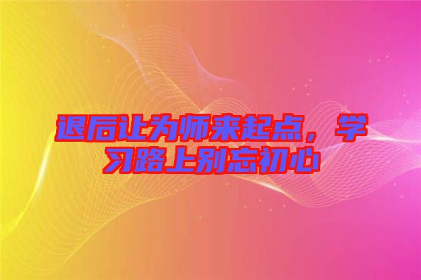 退后讓為師來(lái)起點(diǎn)，學(xué)習(xí)路上別忘初心