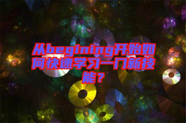 從begining開始如何快速學(xué)習(xí)一門新技能？