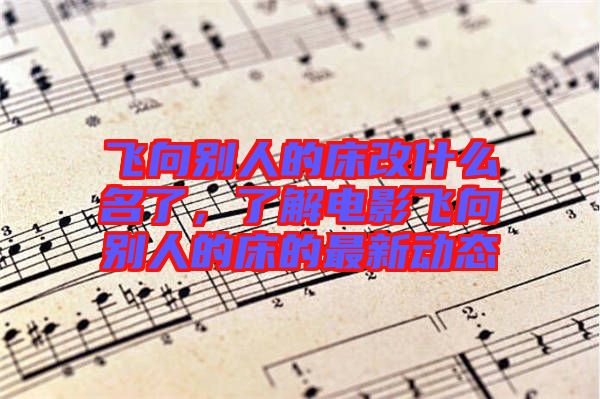 飛向別人的床改什么名了，了解電影飛向別人的床的最新動態(tài)