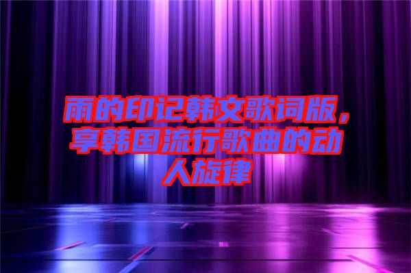 雨的印記韓文歌詞版，享韓國(guó)流行歌曲的動(dòng)人旋律