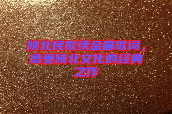 陜北民歌繡金匾歌詞，感受陜北文化的經(jīng)典之作