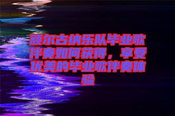 額爾古納樂隊(duì)畢業(yè)歌伴奏如何獲得，享受優(yōu)美的畢業(yè)歌伴奏體驗(yàn)