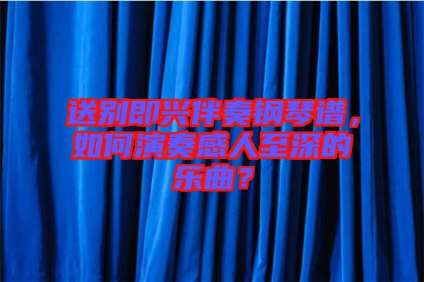 送別即興伴奏鋼琴譜，如何演奏感人至深的樂曲？