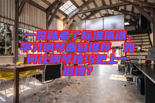 一晃就老了標(biāo)準(zhǔn)簡(jiǎn)譜，學(xué)習(xí)鋼琴曲目推薦，如何讓鋼琴技巧更上一層樓？
