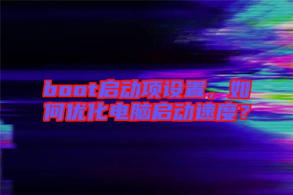 boot啟動(dòng)項(xiàng)設(shè)置，如何優(yōu)化電腦啟動(dòng)速度？