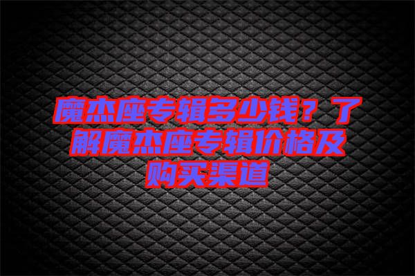 魔杰座專(zhuān)輯多少錢(qián)？了解魔杰座專(zhuān)輯價(jià)格及購(gòu)買(mǎi)渠道