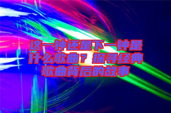 這一鐘還是下一鐘是什么歌曲？探尋經(jīng)典歌曲背后的故事