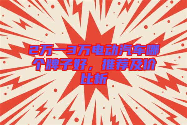2萬(wàn)一3萬(wàn)電動(dòng)汽車哪個(gè)牌子好，推薦及價(jià)比析