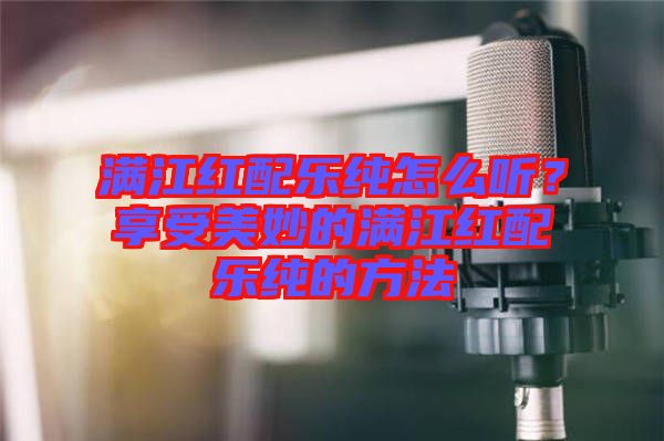 滿江紅配樂(lè)純?cè)趺绰?tīng)？享受美妙的滿江紅配樂(lè)純的方法