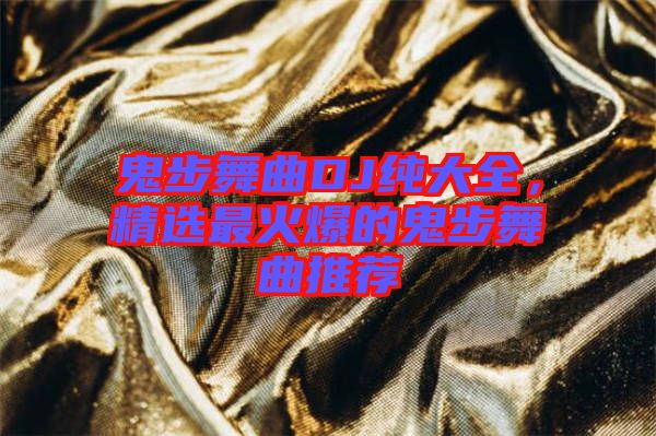 鬼步舞曲DJ純大全，精選最火爆的鬼步舞曲推薦