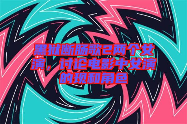 黑獄斷腸歌2兩個(gè)女演，討論電影中女演的現(xiàn)和角色