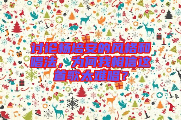 討論楊培安的風格和唱法，為何我相信這首歌太難唱？