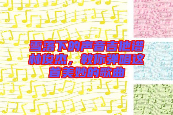 雪落下的聲音吉他譜林俊杰，教你彈唱這首美妙的歌曲