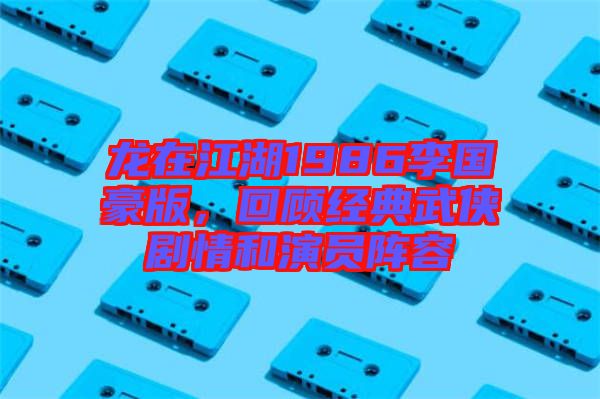 龍在江湖1986李國豪版，回顧經典武俠劇情和演員陣容