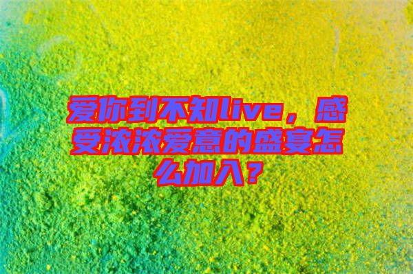 愛(ài)你到不知live，感受濃濃愛(ài)意的盛宴怎么加入？