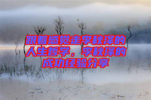跟著感覺走李秋澤的人生哲學(xué)，李秋澤的成功經(jīng)驗(yàn)分享