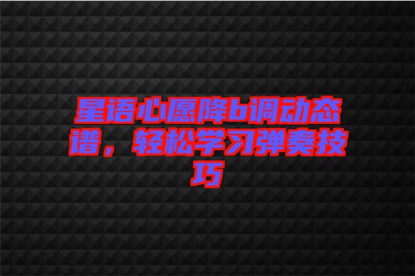 星語心愿降b調(diào)動態(tài)譜，輕松學(xué)習(xí)彈奏技巧