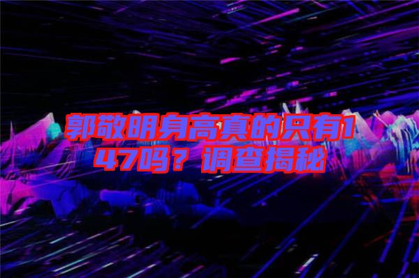 郭敬明身高真的只有147嗎？調(diào)查揭秘