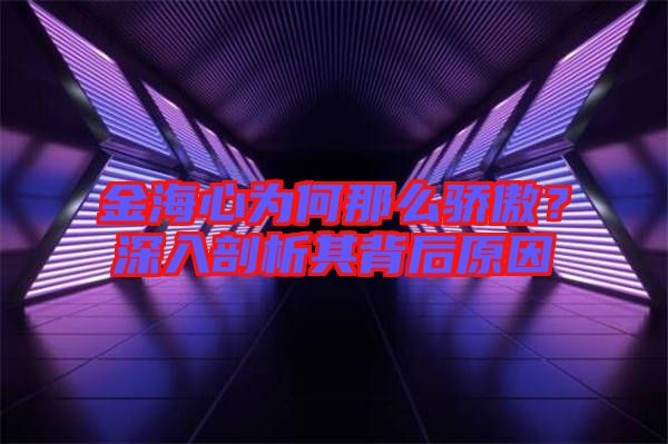金海心為何那么驕傲？深入剖析其背后原因