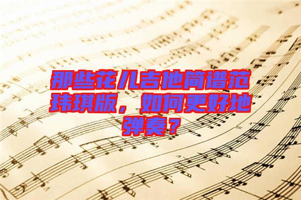 那些花兒吉他簡譜范瑋琪版，如何更好地彈奏？
