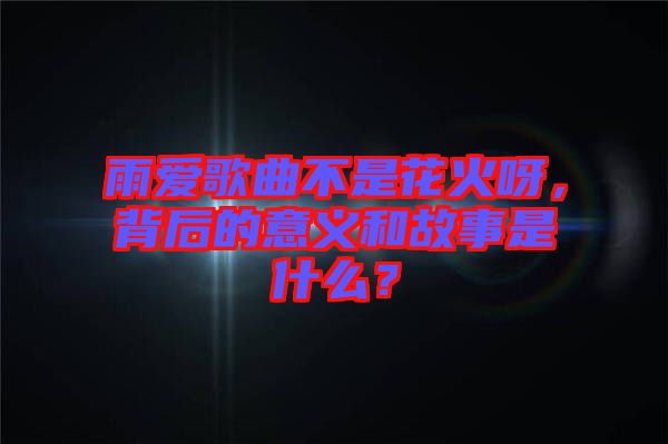 雨愛歌曲不是花火呀，背后的意義和故事是什么？