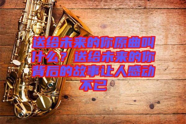 送給未來的你原曲叫什么？送給未來的你背后的故事讓人感動(dòng)不已