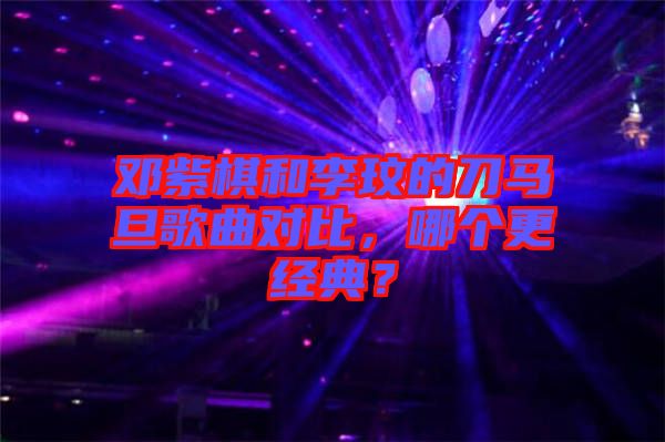 鄧紫棋和李玟的刀馬旦歌曲對比，哪個更經(jīng)典？