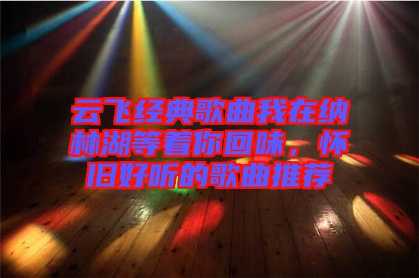云飛經(jīng)典歌曲我在納林湖等著你回味，懷舊好聽的歌曲推薦