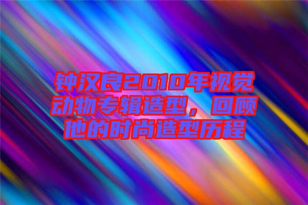 鐘漢良2010年視覺動物專輯造型，回顧他的時(shí)尚造型歷程