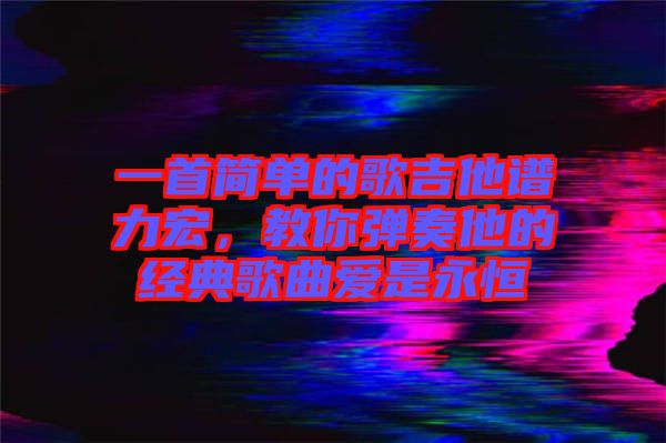 一首簡(jiǎn)單的歌吉他譜力宏，教你彈奏他的經(jīng)典歌曲愛(ài)是永恒