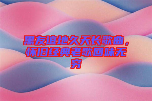 黑友誼地久天長歌曲，懷舊經典老歌回味無窮