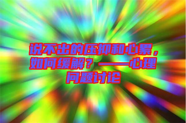 說不出的壓抑和心累，如何緩解？——心理問題討論