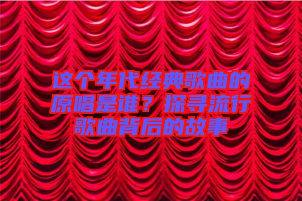 這個年代經(jīng)典歌曲的原唱是誰？探尋流行歌曲背后的故事