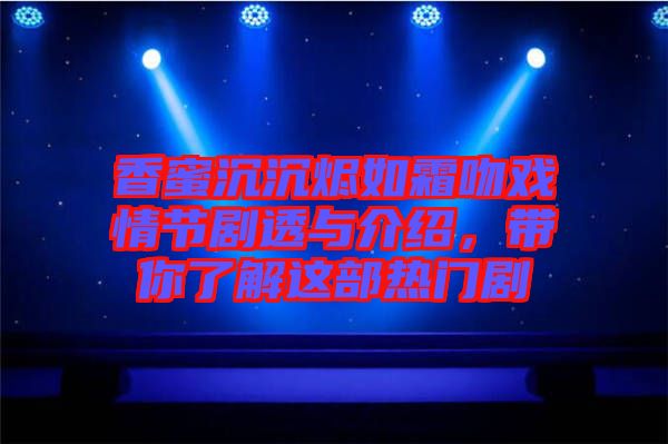 香蜜沉沉燼如霜吻戲情節(jié)劇透與介紹，帶你了解這部熱門劇
