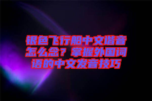 銀色飛行船中文諧音怎么念？掌握外國(guó)詞語(yǔ)的中文發(fā)音技巧