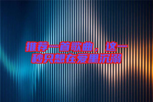 推薦一首歌曲，這一秒只想在愛里沉溺
