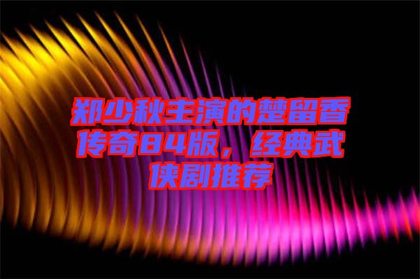 鄭少秋主演的楚留香傳奇84版，經(jīng)典武俠劇推薦