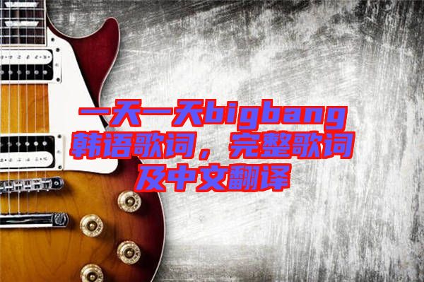 一天一天bigbang韓語歌詞，完整歌詞及中文翻譯