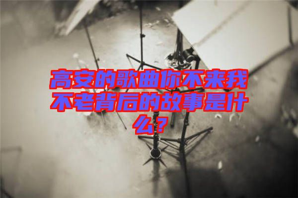 高安的歌曲你不來我不老背后的故事是什么？